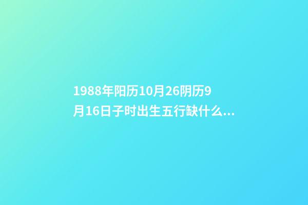 1988年阳历10月26阴历9月16日子时出生五行缺什么，详解谢谢 算命,1988年10月26日出生男命运如何-第1张-观点-玄机派